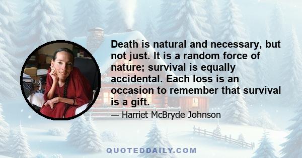 Death is natural and necessary, but not just. It is a random force of nature; survival is equally accidental. Each loss is an occasion to remember that survival is a gift.