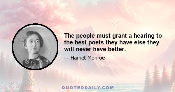 The people must grant a hearing to the best poets they have else they will never have better.