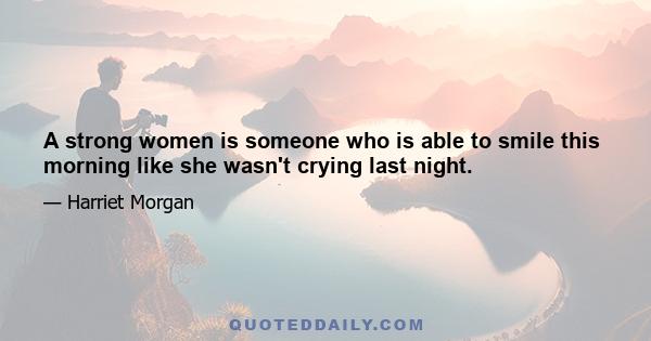 A strong women is someone who is able to smile this morning like she wasn't crying last night.