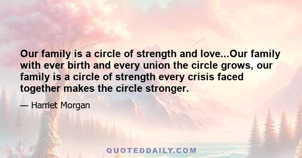 Our family is a circle of strength and love...Our family with ever birth and every union the circle grows, our family is a circle of strength every crisis faced together makes the circle stronger.