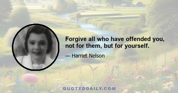 Forgive all who have offended you, not for them, but for yourself.