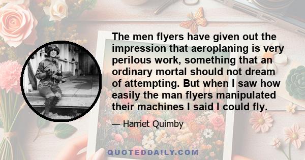 The men flyers have given out the impression that aeroplaning is very perilous work, something that an ordinary mortal should not dream of attempting. But when I saw how easily the man flyers manipulated their machines