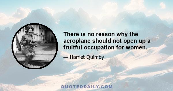 There is no reason why the aeroplane should not open up a fruitful occupation for women.