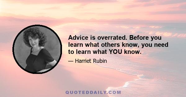 Advice is overrated. Before you learn what others know, you need to learn what YOU know.