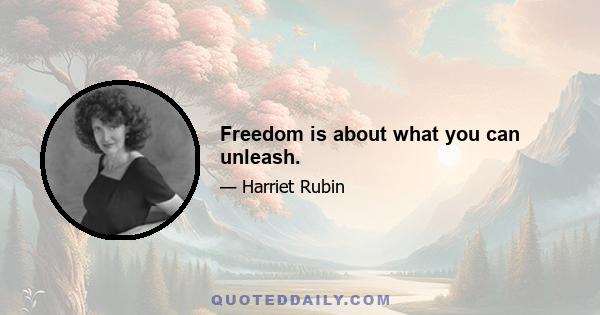 Freedom is about what you can unleash.