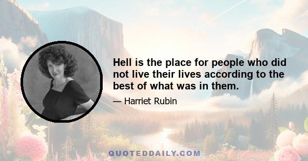 Hell is the place for people who did not live their lives according to the best of what was in them.