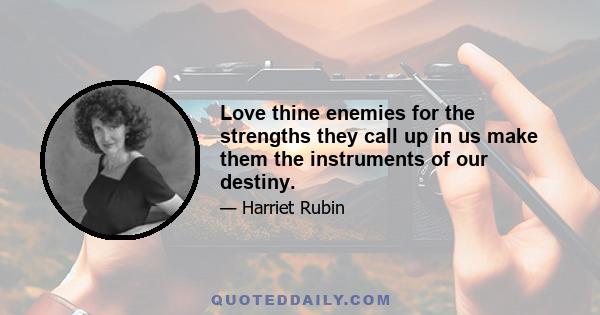 Love thine enemies for the strengths they call up in us make them the instruments of our destiny.