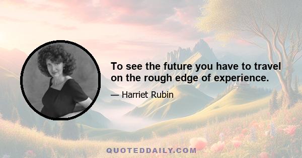 To see the future you have to travel on the rough edge of experience.