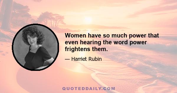 Women have so much power that even hearing the word power frightens them.