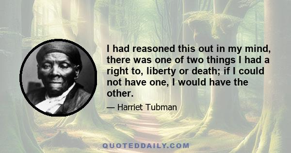 I had reasoned this out in my mind, there was one of two things I had a right to, liberty or death; if I could not have one, I would have the other.