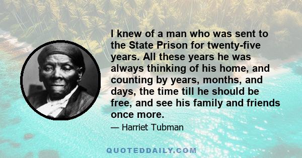 I knew of a man who was sent to the State Prison for twenty-five years. All these years he was always thinking of his home, and counting by years, months, and days, the time till he should be free, and see his family