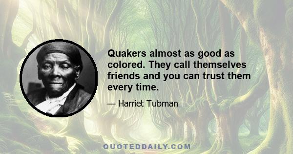 Quakers almost as good as colored. They call themselves friends and you can trust them every time.