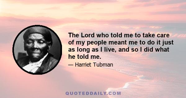 The Lord who told me to take care of my people meant me to do it just as long as I live, and so I did what he told me.