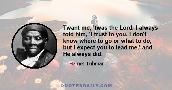 Twant me, 'twas the Lord. I always told him, 'I trust to you. I don't know where to go or what to do, but I expect you to lead me,' and He always did.