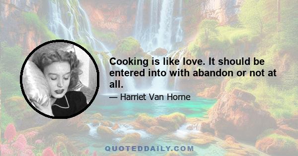 Cooking is like love. It should be entered into with abandon or not at all.