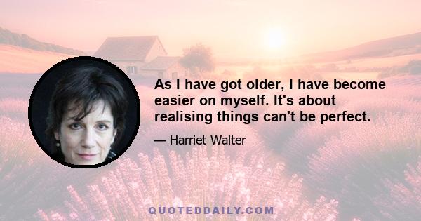 As I have got older, I have become easier on myself. It's about realising things can't be perfect.