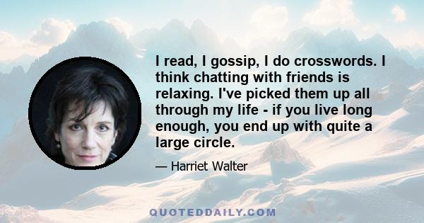 I read, I gossip, I do crosswords. I think chatting with friends is relaxing. I've picked them up all through my life - if you live long enough, you end up with quite a large circle.