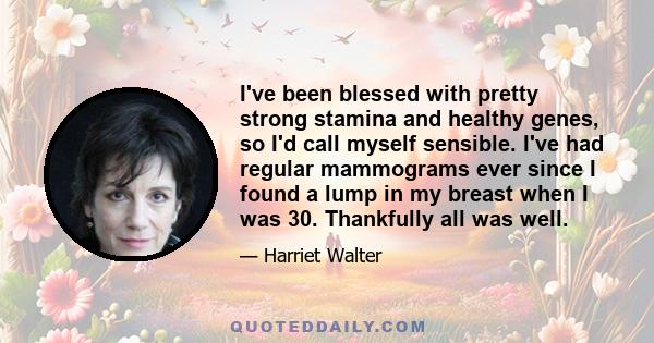 I've been blessed with pretty strong stamina and healthy genes, so I'd call myself sensible. I've had regular mammograms ever since I found a lump in my breast when I was 30. Thankfully all was well.