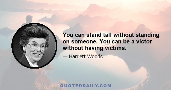 You can stand tall without standing on someone. You can be a victor without having victims.