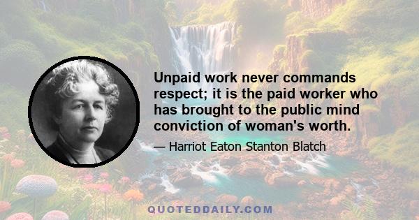 Unpaid work never commands respect; it is the paid worker who has brought to the public mind conviction of woman's worth.