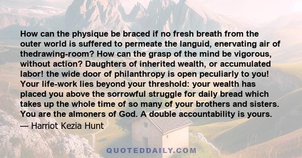 How can the physique be braced if no fresh breath from the outer world is suffered to permeate the languid, enervating air of thedrawing-room? How can the grasp of the mind be vigorous, without action? Daughters of