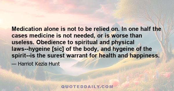 Medication alone is not to be relied on. In one half the cases medicine is not needed, or is worse than useless. Obedience to spiritual and physical laws--hygeine [sic] of the body, and hygeine of the spirit--is the