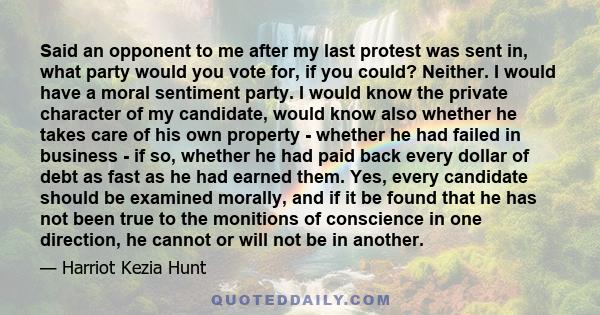 Said an opponent to me after my last protest was sent in, what party would you vote for, if you could? Neither. I would have a moral sentiment party. I would know the private character of my candidate, would know also