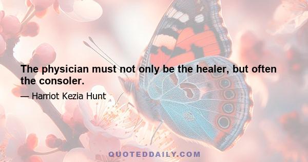 The physician must not only be the healer, but often the consoler.