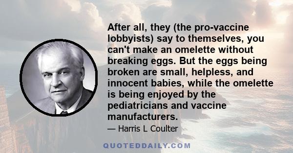 After all, they (the pro-vaccine lobbyists) say to themselves, you can't make an omelette without breaking eggs. But the eggs being broken are small, helpless, and innocent babies, while the omelette is being enjoyed by 