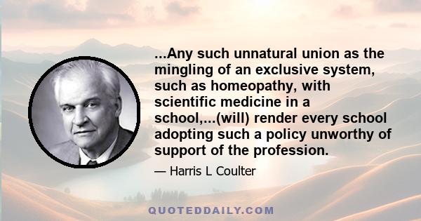 ...Any such unnatural union as the mingling of an exclusive system, such as homeopathy, with scientific medicine in a school,...(will) render every school adopting such a policy unworthy of support of the profession.