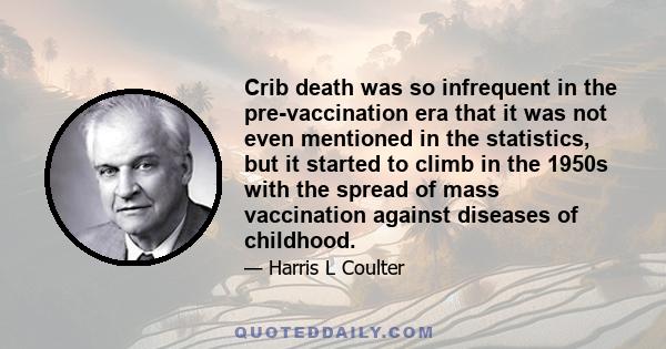 Crib death was so infrequent in the pre-vaccination era that it was not even mentioned in the statistics, but it started to climb in the 1950s with the spread of mass vaccination against diseases of childhood.