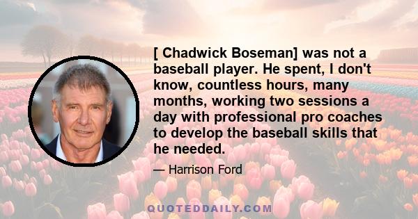 [ Chadwick Boseman] was not a baseball player. He spent, I don't know, countless hours, many months, working two sessions a day with professional pro coaches to develop the baseball skills that he needed.