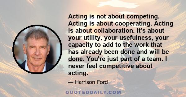 Acting is not about competing. Acting is about cooperating. Acting is about collaboration. It's about your utility, your usefulness, your capacity to add to the work that has already been done and will be done. You're