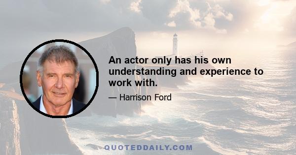 An actor only has his own understanding and experience to work with.