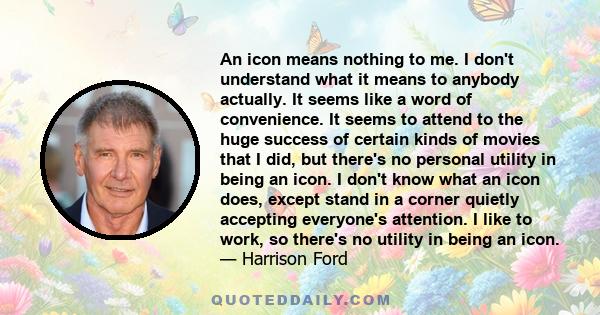 An icon means nothing to me. I don't understand what it means to anybody actually. It seems like a word of convenience. It seems to attend to the huge success of certain kinds of movies that I did, but there's no