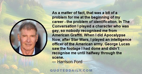 As a matter of fact, that was a bit of a problem for me at the beginning of my career - the problem of identification. In The Conversation I played a character who was gay, so nobody recognised me from American