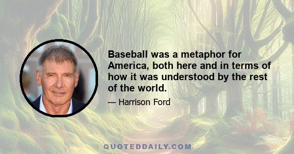 Baseball was a metaphor for America, both here and in terms of how it was understood by the rest of the world.