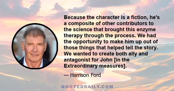 Because the character is a fiction, he's a composite of other contributors to the science that brought this enzyme therapy through the process. We had the opportunity to make him up out of those things that helped tell