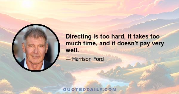 Directing is too hard, it takes too much time, and it doesn't pay very well.