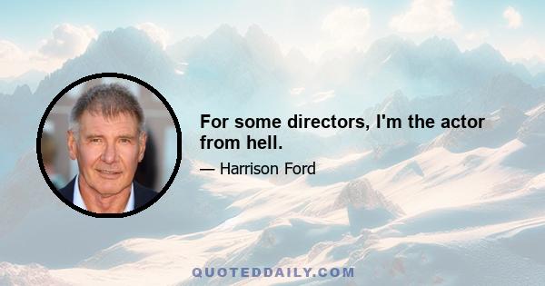 For some directors, I'm the actor from hell.