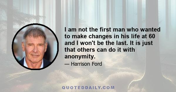 I am not the first man who wanted to make changes in his life at 60 and I won't be the last. It is just that others can do it with anonymity.