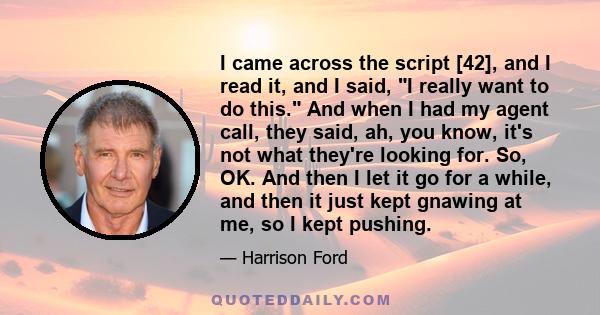 I came across the script [42], and I read it, and I said, I really want to do this. And when I had my agent call, they said, ah, you know, it's not what they're looking for. So, OK. And then I let it go for a while, and 