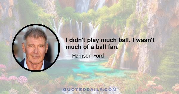 I didn't play much ball. I wasn't much of a ball fan.