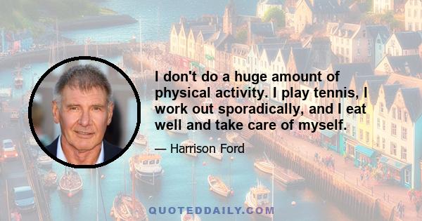 I don't do a huge amount of physical activity. I play tennis, I work out sporadically, and I eat well and take care of myself.