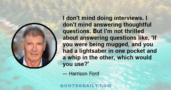 I don't mind doing interviews. I don't mind answering thoughtful questions. But I'm not thrilled about answering questions like, 'If you were being mugged, and you had a lightsaber in one pocket and a whip in the other, 