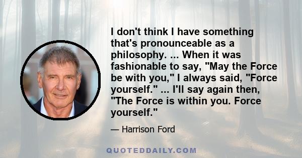 I don't think I have something that's pronounceable as a philosophy. ... When it was fashionable to say, May the Force be with you, I always said, Force yourself. ... I'll say again then, The Force is within you. Force