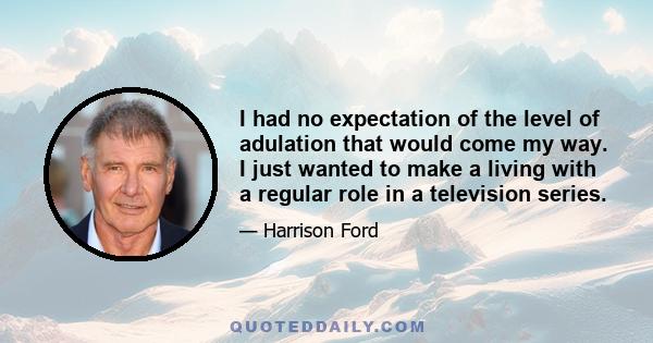 I had no expectation of the level of adulation that would come my way. I just wanted to make a living with a regular role in a television series.