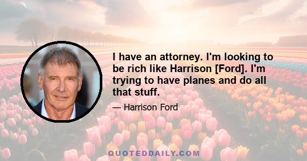 I have an attorney. I'm looking to be rich like Harrison [Ford]. I'm trying to have planes and do all that stuff.