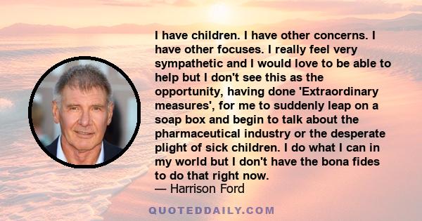 I have children. I have other concerns. I have other focuses. I really feel very sympathetic and I would love to be able to help but I don't see this as the opportunity, having done 'Extraordinary measures', for me to