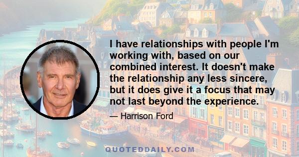 I have relationships with people I'm working with, based on our combined interest. It doesn't make the relationship any less sincere, but it does give it a focus that may not last beyond the experience.